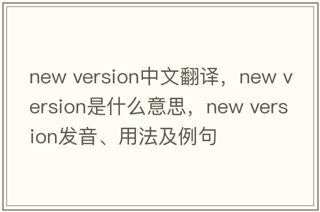 new version中文翻譯，new version是什么意思，new version發(fā)音、用法及例句