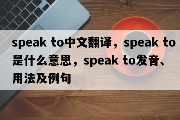 speak to中文翻譯，speak to是什么意思，speak to發(fā)音、用法及例句