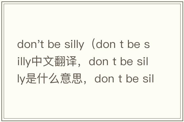 don't be silly（don t be silly中文翻譯，don t be silly是什么意思，don t be silly發(fā)音、用法及例句）