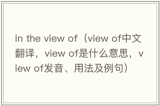 in the view of（view of中文翻譯，view of是什么意思，view of發(fā)音、用法及例句）