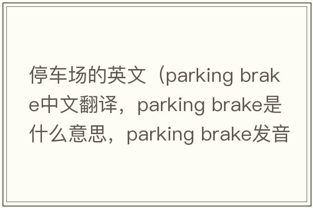 停車場(chǎng)的英文（parking brake中文翻譯，parking brake是什么意思，parking brake發(fā)音、用法及例句）