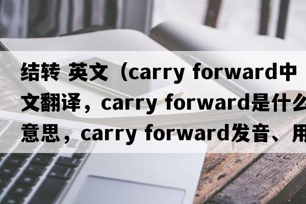 結(jié)轉(zhuǎn) 英文（carry forward中文翻譯，carry forward是什么意思，carry forward發(fā)音、用法及例句）