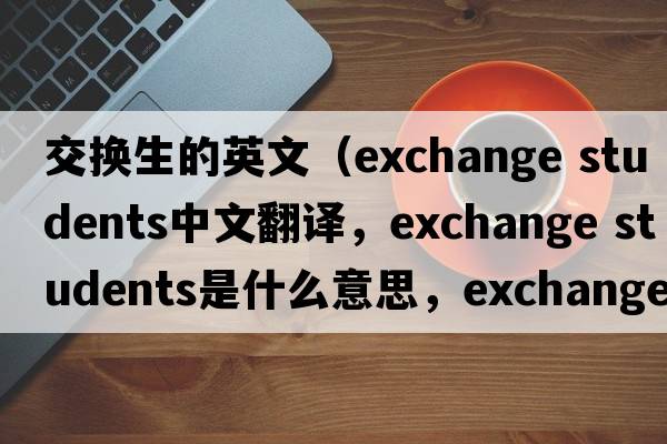 交換生的英文（exchange students中文翻譯，exchange students是什么意思，exchange students發(fā)音、用法及例句）