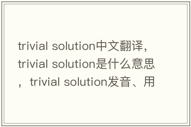 trivial solution中文翻譯，trivial solution是什么意思，trivial solution發(fā)音、用法及例句