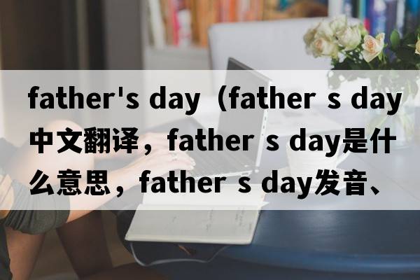father's day（father s day中文翻譯，father s day是什么意思，father s day發(fā)音、用法及例句）