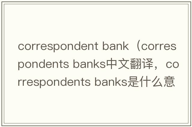 correspondent bank（correspondents banks中文翻譯，correspondents banks是什么意思，correspondents banks發(fā)音、用法及例句）