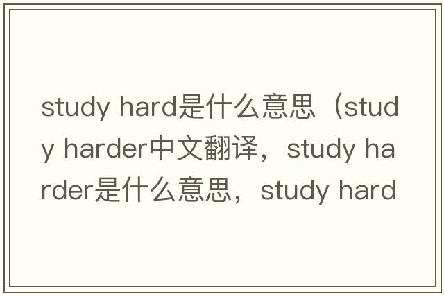 study hard是什么意思（study harder中文翻譯，study harder是什么意思，study harder發(fā)音、用法及例句）