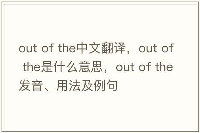 out of the中文翻譯，out of the是什么意思，out of the發(fā)音、用法及例句