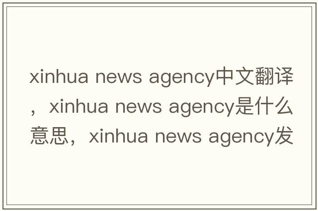 xinhua news agency中文翻譯，xinhua news agency是什么意思，xinhua news agency發(fā)音、用法及例句