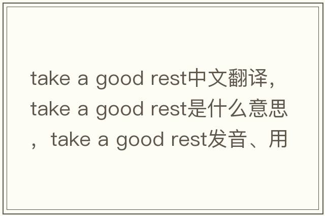 take a good rest中文翻譯，take a good rest是什么意思，take a good rest發(fā)音、用法及例句