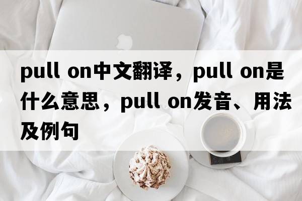pull on中文翻譯，pull on是什么意思，pull on發(fā)音、用法及例句