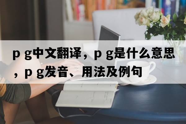 p g中文翻譯，p g是什么意思，p g發(fā)音、用法及例句