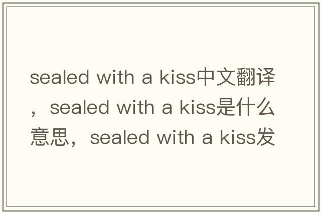 sealed with a kiss中文翻譯，sealed with a kiss是什么意思，sealed with a kiss發(fā)音、用法及例句