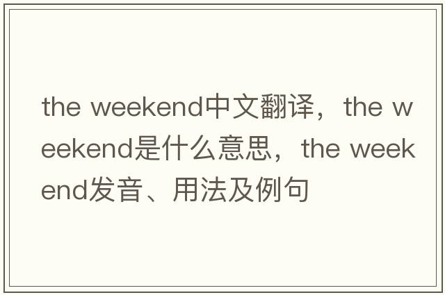 the weekend中文翻譯，the weekend是什么意思，the weekend發(fā)音、用法及例句