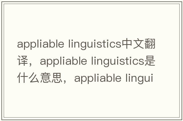 appliable linguistics中文翻譯，appliable linguistics是什么意思，appliable linguistics發(fā)音、用法及例句