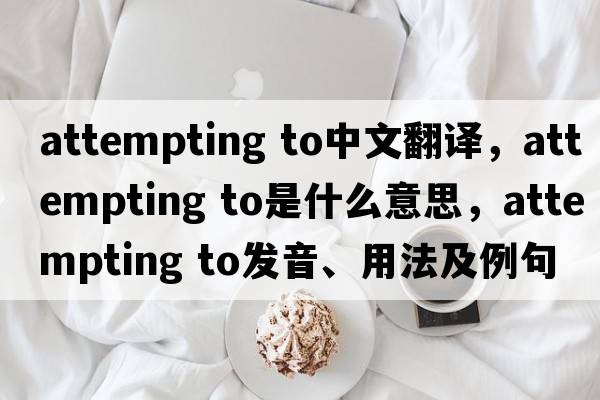 attempting to中文翻譯，attempting to是什么意思，attempting to發(fā)音、用法及例句