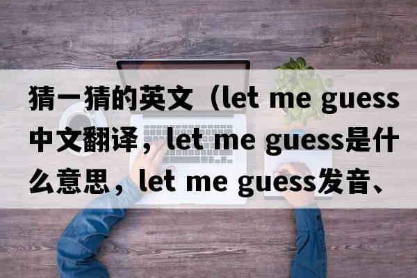猜一猜的英文（let me guess中文翻譯，let me guess是什么意思，let me guess發(fā)音、用法及例句）