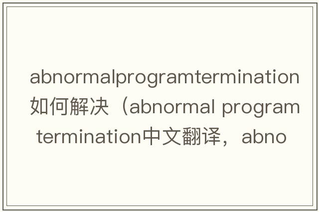 abnormalprogramtermination如何解決（abnormal program termination中文翻譯，abnormal program termination是什么意思，ab