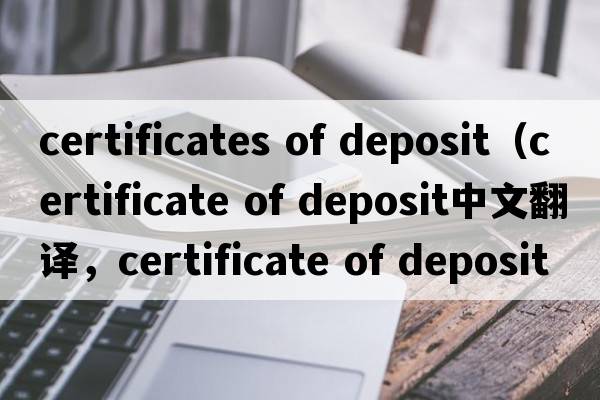 certificates of deposit（certificate of deposit中文翻譯，certificate of deposit是什么意思，certificate of deposi