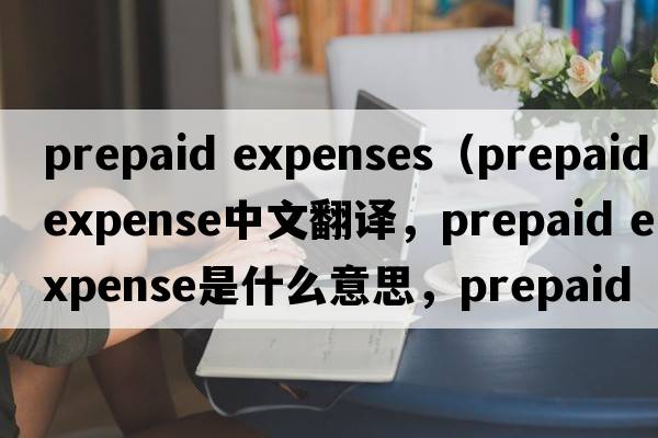 prepaid expenses（prepaid expense中文翻譯，prepaid expense是什么意思，prepaid expense發(fā)音、用法及例句）