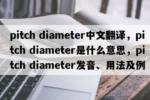 pitch diameter中文翻譯，pitch diameter是什么意思，pitch diameter發(fā)音、用法及例句