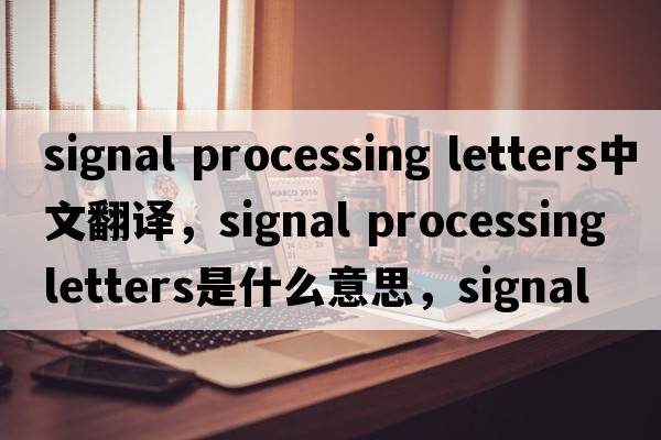 signal processing letters中文翻譯，signal processing letters是什么意思，signal processing letters發(fā)音、用法及例句