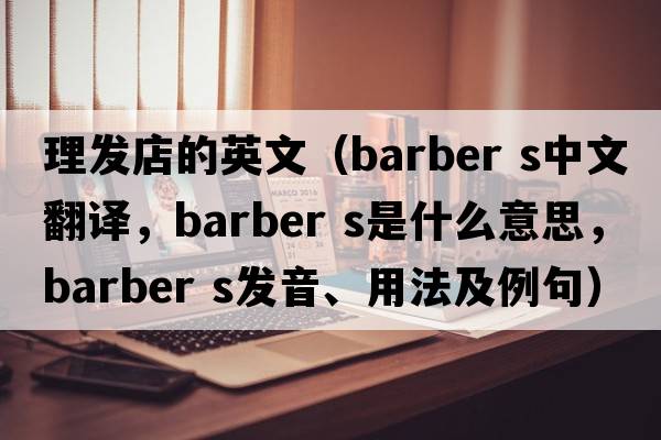 理發(fā)店的英文（barber s中文翻譯，barber s是什么意思，barber s發(fā)音、用法及例句）