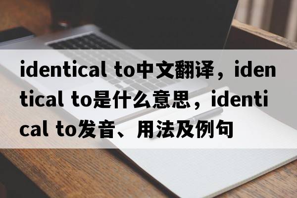 identical to中文翻譯，identical to是什么意思，identical to發(fā)音、用法及例句