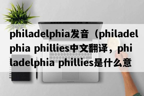philadelphia發(fā)音（philadelphia phillies中文翻譯，philadelphia phillies是什么意思，philadelphia phillies發(fā)音、用法及例句）