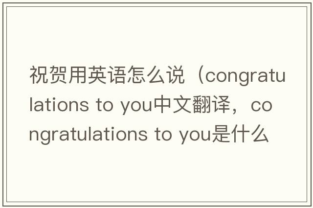 祝賀用英語怎么說（congratulations to you中文翻譯，congratulations to you是什么意思，congratulations to you發(fā)音、用法及例句）