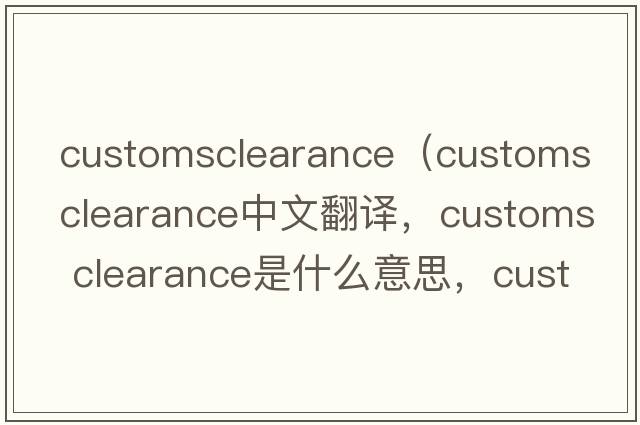 customsclearance（customs clearance中文翻譯，customs clearance是什么意思，customs clearance發(fā)音、用法及例句）