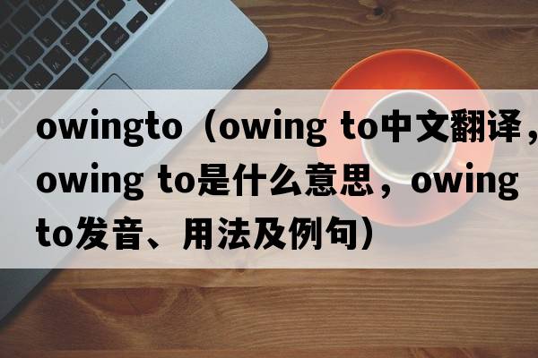 owingto（owing to中文翻譯，owing to是什么意思，owing to發(fā)音、用法及例句）