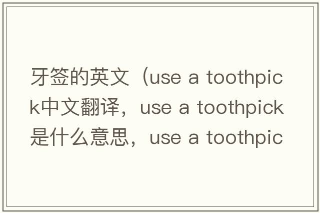 牙簽的英文（use a toothpick中文翻譯，use a toothpick是什么意思，use a toothpick發(fā)音、用法及例句）