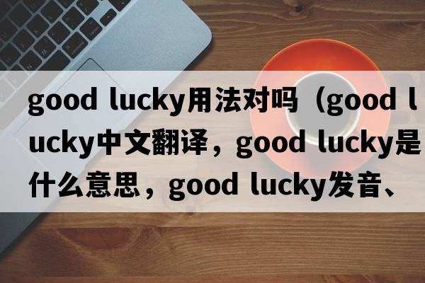 good lucky用法對嗎（good lucky中文翻譯，good lucky是什么意思，good lucky發(fā)音、用法及例句）