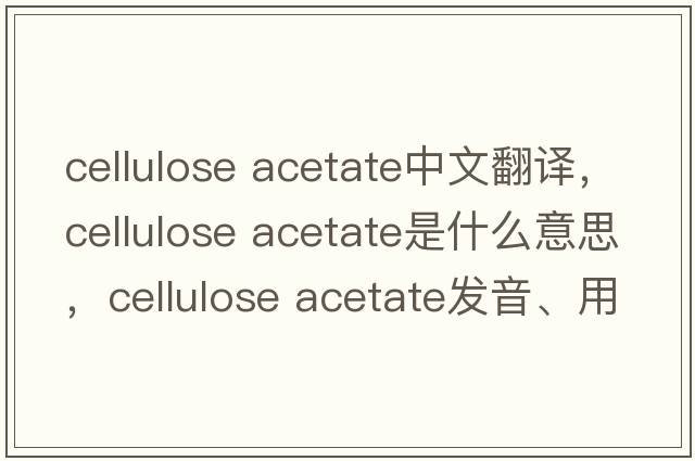cellulose acetate中文翻譯，cellulose acetate是什么意思，cellulose acetate發(fā)音、用法及例句