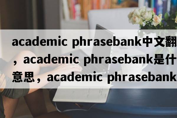 academic phrasebank中文翻譯，academic phrasebank是什么意思，academic phrasebank發(fā)音、用法及例句