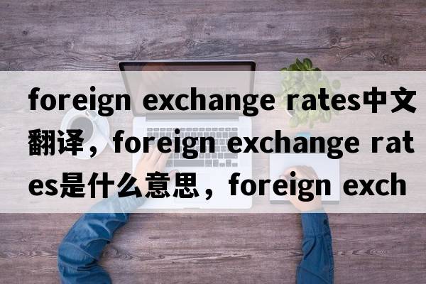 foreign exchange rates中文翻譯，foreign exchange rates是什么意思，foreign exchange rates發(fā)音、用法及例句