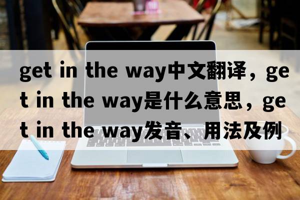get in the way中文翻譯，get in the way是什么意思，get in the way發(fā)音、用法及例句
