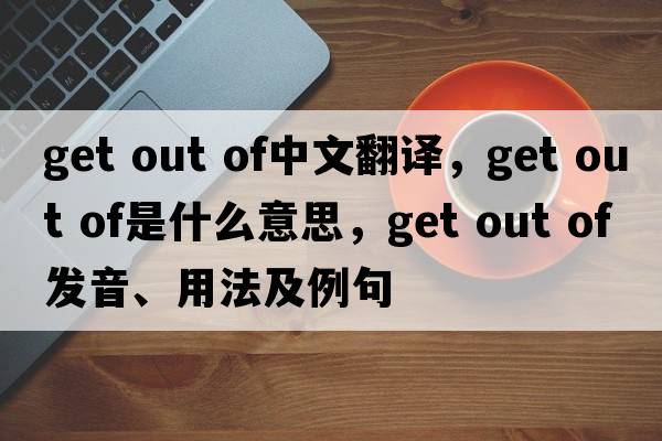 get out of中文翻譯，get out of是什么意思，get out of發(fā)音、用法及例句