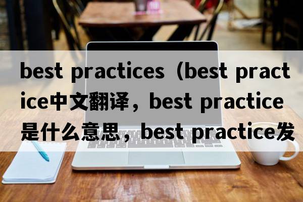 best practices（best practice中文翻譯，best practice是什么意思，best practice發(fā)音、用法及例句）