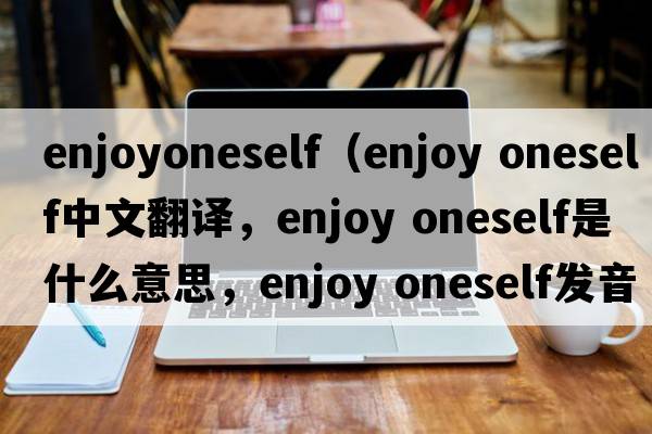 enjoyoneself（enjoy oneself中文翻譯，enjoy oneself是什么意思，enjoy oneself發(fā)音、用法及例句）