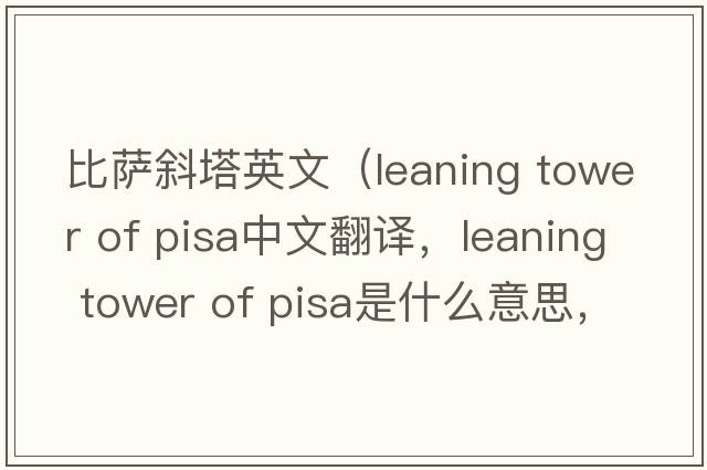 比薩斜塔英文（leaning tower of pisa中文翻譯，leaning tower of pisa是什么意思，leaning tower of pisa發(fā)音、用法及例句）