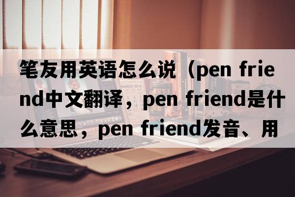 筆友用英語怎么說（pen friend中文翻譯，pen friend是什么意思，pen friend發(fā)音、用法及例句）