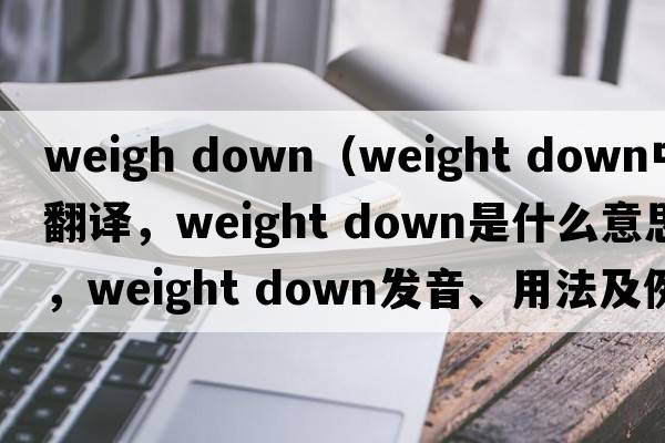 weigh down（weight down中文翻譯，weight down是什么意思，weight down發(fā)音、用法及例句）