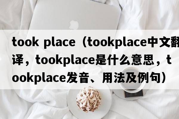 took place（tookplace中文翻譯，tookplace是什么意思，tookplace發(fā)音、用法及例句）