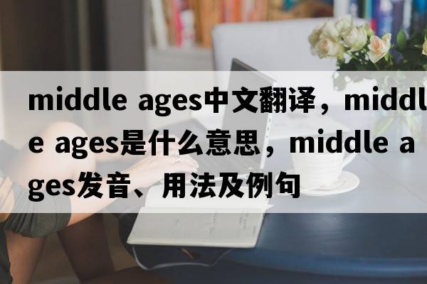 middle ages中文翻譯，middle ages是什么意思，middle ages發(fā)音、用法及例句