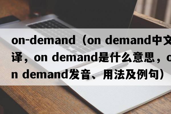 on-demand（on demand中文翻譯，on demand是什么意思，on demand發(fā)音、用法及例句）