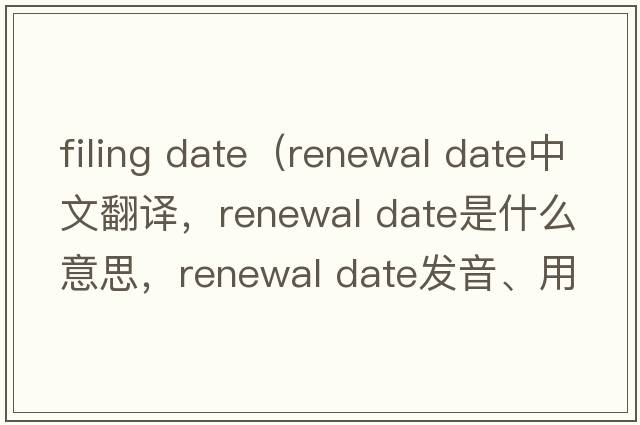filing date（renewal date中文翻譯，renewal date是什么意思，renewal date發(fā)音、用法及例句）
