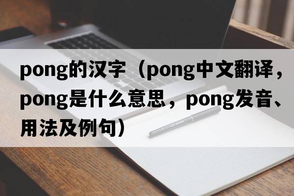 pong的漢字（pong中文翻譯，pong是什么意思，pong發(fā)音、用法及例句）