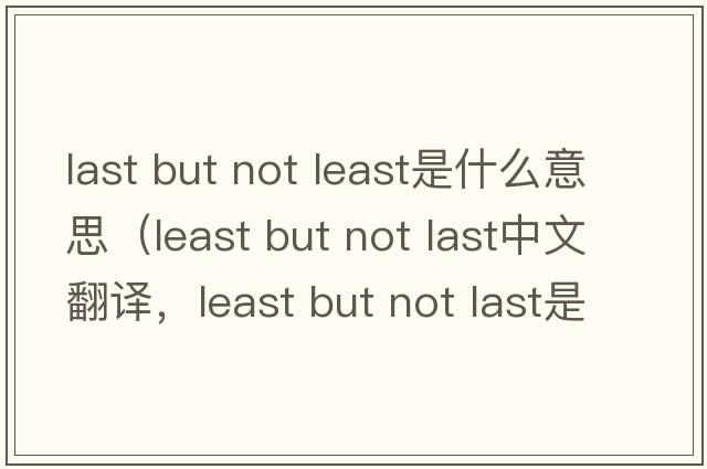 last but not least是什么意思（least but not last中文翻譯，least but not last是什么意思，least but not last發(fā)音、用法及例句）